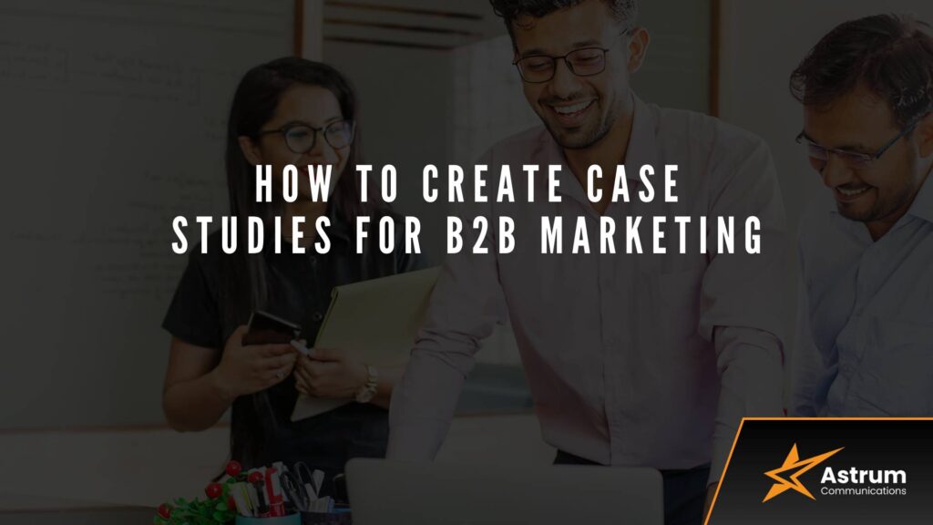 How To Create Case Studies For B2B Marketing